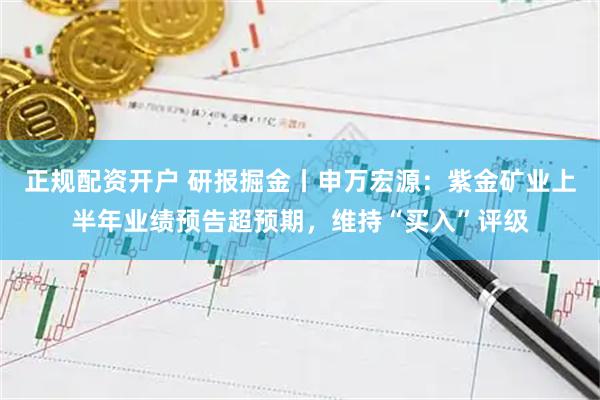 正规配资开户 研报掘金丨申万宏源：紫金矿业上半年业绩预告超预期，维持“买入”评级