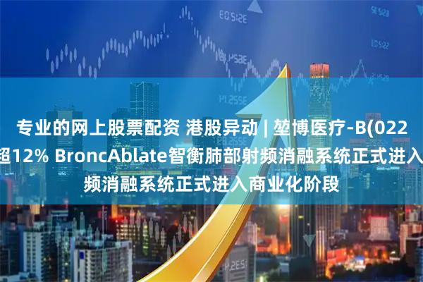 专业的网上股票配资 港股异动 | 堃博医疗-B(02216)盘中涨超12% BroncAblate智衡肺部射频消融系统正式进入商业化阶段