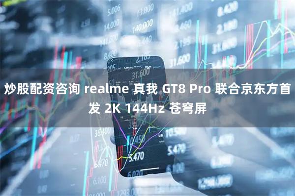 炒股配资咨询 realme 真我 GT8 Pro 联合京东方首发 2K 144Hz 苍穹屏