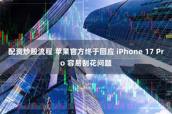 配资炒股流程 苹果官方终于回应 iPhone 17 Pro 容易刮花问题