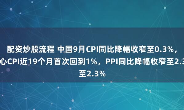 配资炒股流程 中国9月CPI同比降幅收窄至0.3%，核心CPI近19个月首次回到1%，PPI同比降幅收窄至2.3%