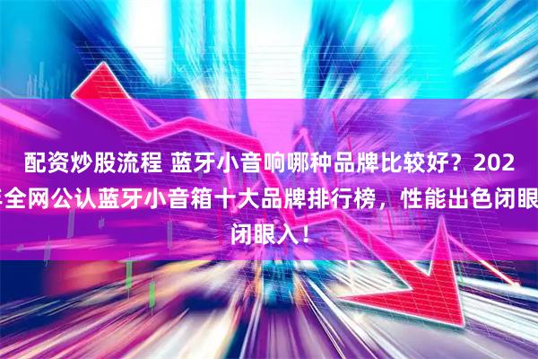 配资炒股流程 蓝牙小音响哪种品牌比较好？2025年全网公认蓝牙小音箱十大品牌排行榜，性能出色闭眼入！