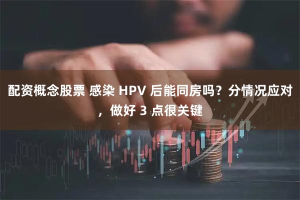 配资概念股票 感染 HPV 后能同房吗？分情况应对，做好 3 点很关键