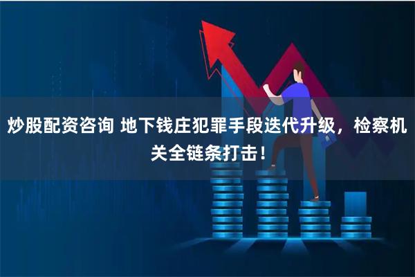 炒股配资咨询 地下钱庄犯罪手段迭代升级，检察机关全链条打击！