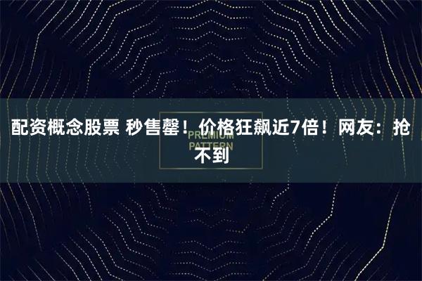 配资概念股票 秒售罄！价格狂飙近7倍！网友：抢不到