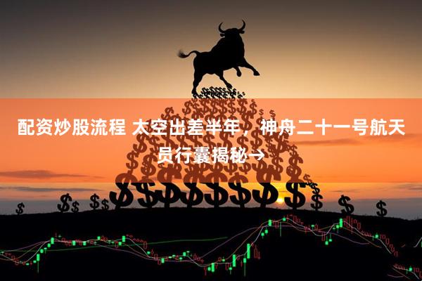 配资炒股流程 太空出差半年,神舟二十一号航天员行囊揭秘→