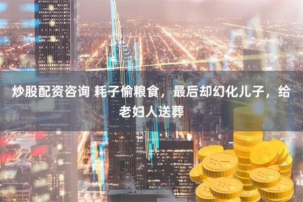 炒股配资咨询 耗子偷粮食，最后却幻化儿子，给老妇人送葬