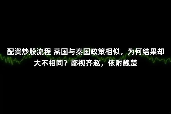 配资炒股流程 燕国与秦国政策相似，为何结果却大不相同？鄙视齐赵，依附魏楚