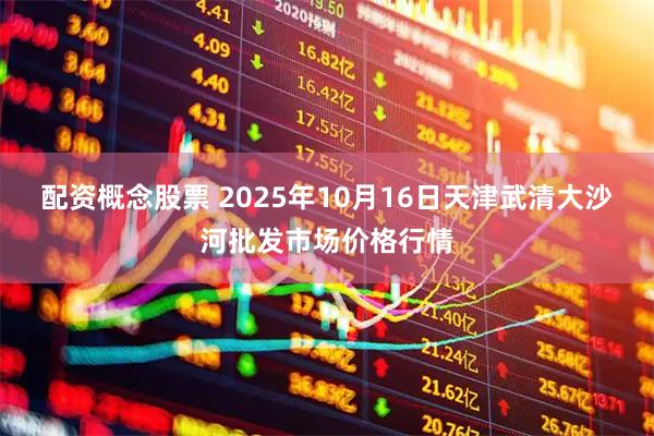 配资概念股票 2025年10月16日天津武清大沙河批发市场价格行情