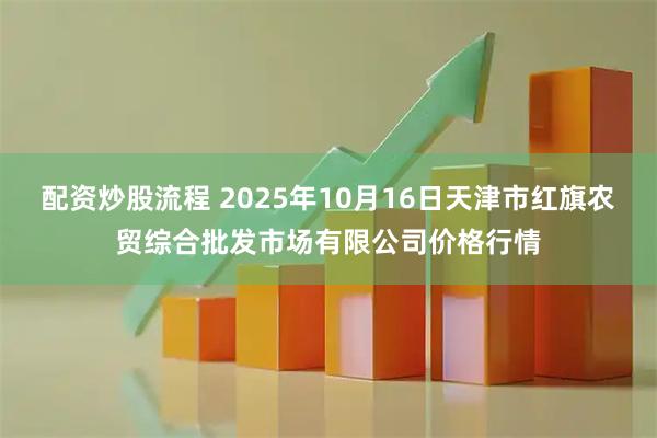 配资炒股流程 2025年10月16日天津市红旗农贸综合批发市场有限公司价格行情
