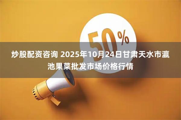 炒股配资咨询 2025年10月24日甘肃天水市瀛池果菜批发市场价格行情