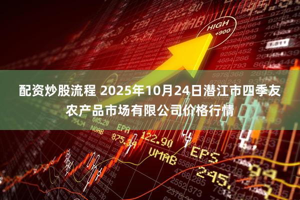 配资炒股流程 2025年10月24日潜江市四季友农产品市场有限公司价格行情