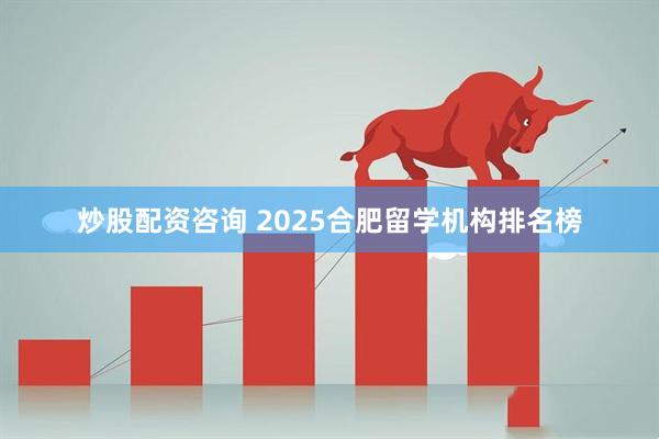 炒股配资咨询 2025合肥留学机构排名榜