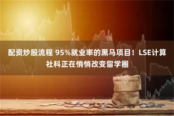 配资炒股流程 95%就业率的黑马项目！LSE计算社科正在悄悄改变留学圈