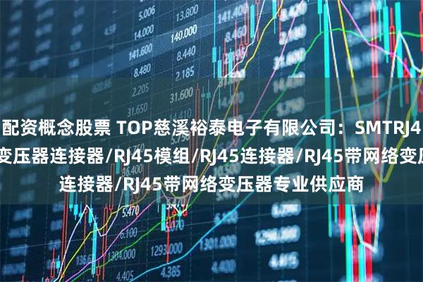 配资概念股票 TOP慈溪裕泰电子有限公司：SMTRJ45/RJ45带隔离变压器连接器/RJ45模组/RJ45连接器/RJ45带网络变压器专业供应商