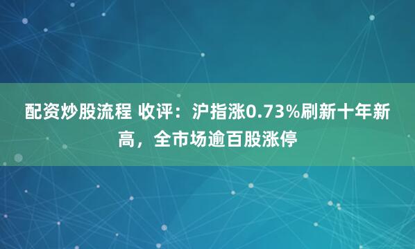 配资炒股流程 收评:沪指涨0.73%刷新十年新高,全市场逾百股涨停