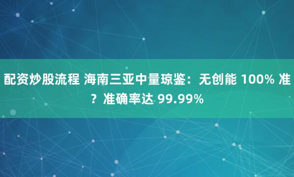 配资炒股流程 海南三亚中量琼鉴:无创能 100% 准?准确率达 99.99%