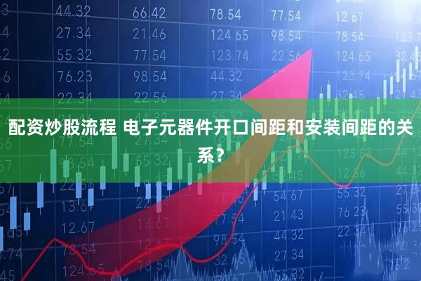 配资炒股流程 电子元器件开口间距和安装间距的关系？
