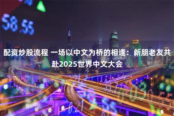 配资炒股流程 一场以中文为桥的相逢：新朋老友共赴2025世界中文大会