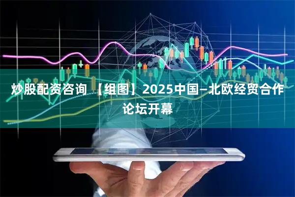 炒股配资咨询 【组图】2025中国—北欧经贸合作论坛开幕