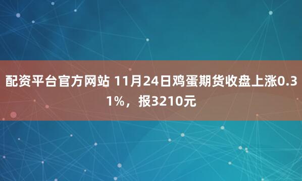 配资平台官方网站 11月24日鸡蛋期货收盘上涨0.31%，报3210元