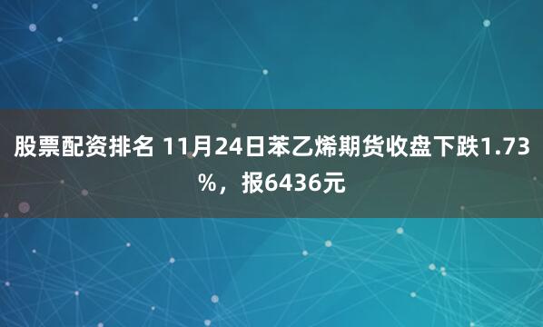 股票配资排名 11月24日苯乙烯期货收盘下跌1.73%，报6436元