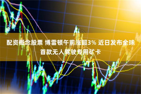 配资概念股票 博雷顿午前涨超3% 近日发布全球首款无人驾驶专用矿卡