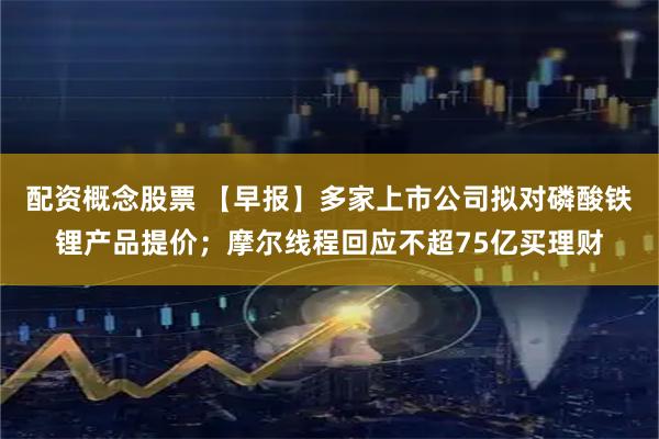配资概念股票 【早报】多家上市公司拟对磷酸铁锂产品提价；摩尔线程回应不超75亿买理财