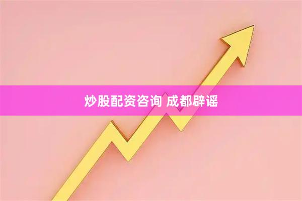 炒股配资咨询 成都辟谣