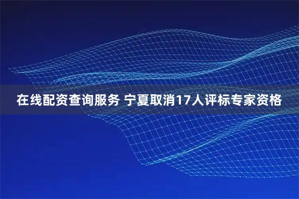 在线配资查询服务 宁夏取消17人评标专家资格