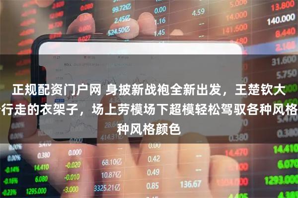 正规配资门户网 身披新战袍全新出发，王楚钦大高个行走的衣架子，场上劳模场下超模轻松驾驭各种风格颜色