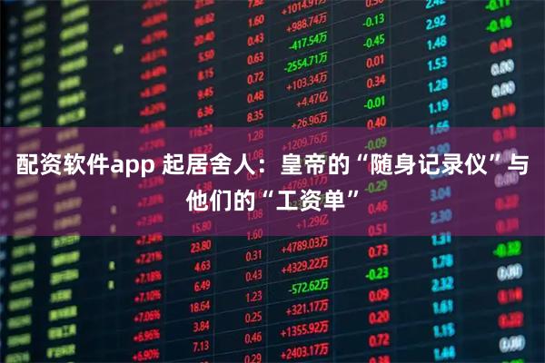 配资软件app 起居舍人：皇帝的“随身记录仪”与他们的“工资单”