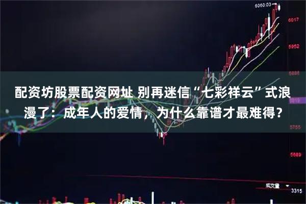 配资坊股票配资网址 别再迷信“七彩祥云”式浪漫了：成年人的爱情，为什么靠谱才最难得？
