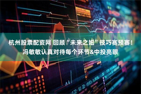 杭州股票配资网 回顾“未来之妞”技巧赛预赛！冯敏敏认真对待每个环节&中投亮眼