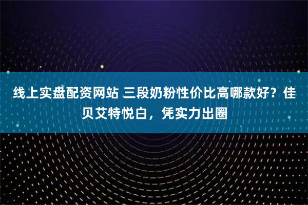 线上实盘配资网站 三段奶粉性价比高哪款好？佳贝艾特悦白，凭实力出圈