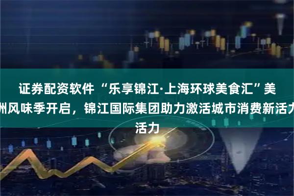 证券配资软件 “乐享锦江·上海环球美食汇”美洲风味季开启，锦江国际集团助力激活城市消费新活力