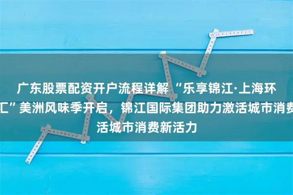 广东股票配资开户流程详解 “乐享锦江·上海环球美食汇”美洲风味季开启,锦江国际集团助力激活城市消费新活力