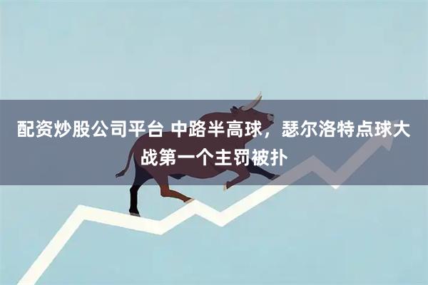配资炒股公司平台 中路半高球，瑟尔洛特点球大战第一个主罚被扑