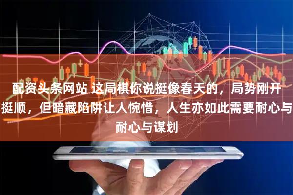配资头条网站 这局棋你说挺像春天的，局势刚开始还挺顺，但暗藏陷阱让人惋惜，人生亦如此需要耐心与谋划