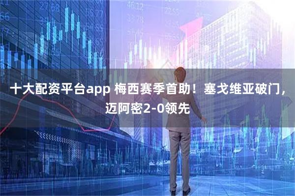 十大配资平台app 梅西赛季首助！塞戈维亚破门，迈阿密2-0领先