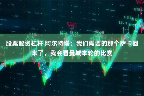 股票配资杠杆 阿尔特塔：我们需要的那个萨卡回来了，我会看曼城本轮的比赛
