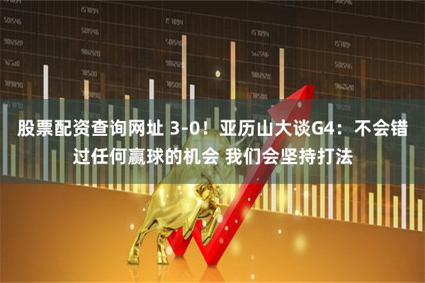 股票配资查询网址 3-0！亚历山大谈G4：不会错过任何赢球的机会 我们会坚持打法