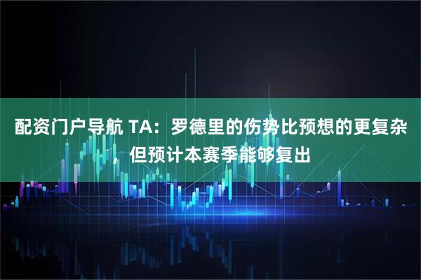 配资门户导航 TA：罗德里的伤势比预想的更复杂，但预计本赛季能够复出