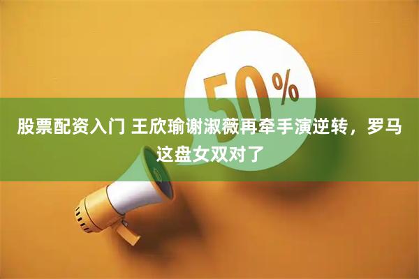 股票配资入门 王欣瑜谢淑薇再牵手演逆转，罗马这盘女双对了