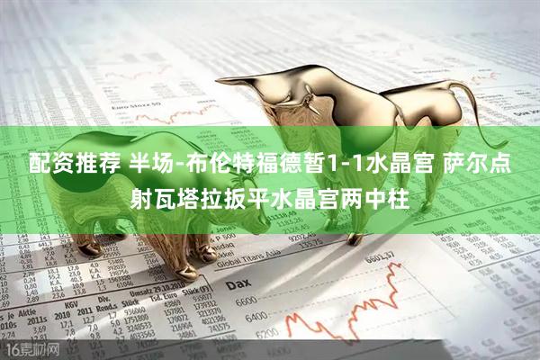 配资推荐 半场-布伦特福德暂1-1水晶宫 萨尔点射瓦塔拉扳平水晶宫两中柱