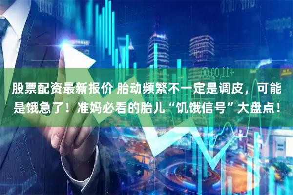 股票配资最新报价 胎动频繁不一定是调皮，可能是饿急了！准妈必看的胎儿“饥饿信号”大盘点！
