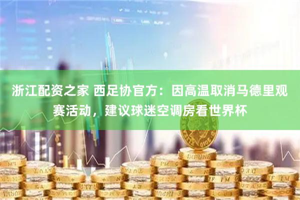 浙江配资之家 西足协官方：因高温取消马德里观赛活动，建议球迷空调房看世界杯