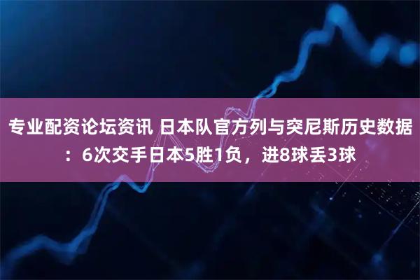 专业配资论坛资讯 日本队官方列与突尼斯历史数据：6次交手日本5胜1负，进8球丢3球