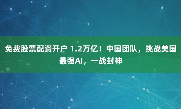 免费股票配资开户 1.2万亿！中国团队，挑战美国最强AI，一战封神