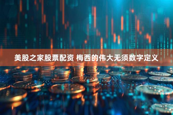 美股之家股票配资 梅西的伟大无须数字定义